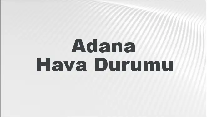 Adana Hava Durumu 2025: Bugün, Yarın ve 5 Günlük Tahminler