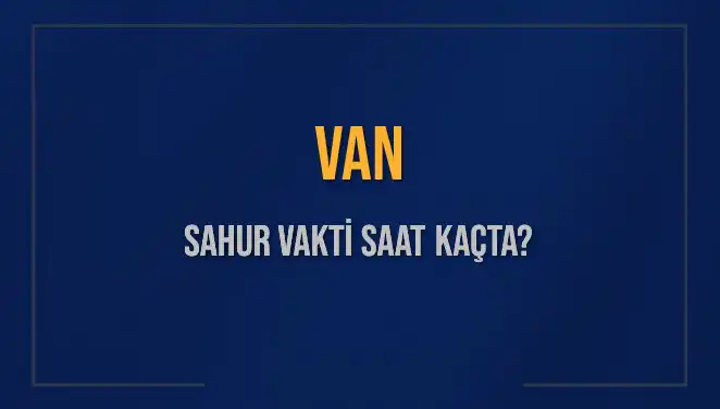 Van'da Sahur Vakti Nedir? 2025 İmsak Saatleri Açıklandı!