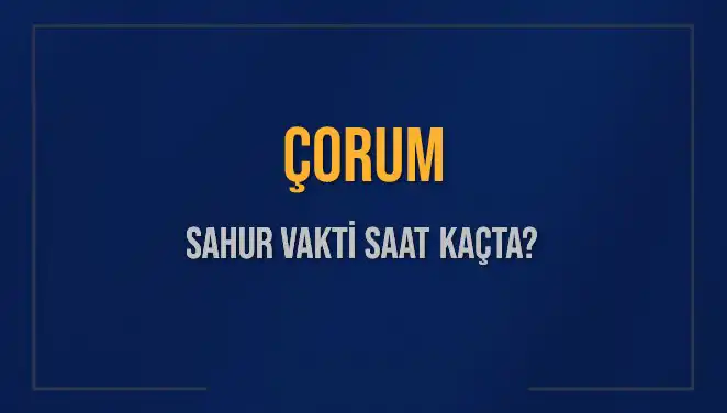 Çorum’da Sahur Vakti Ne Zaman? 15 Mart 2025 Güncel Bilgiler